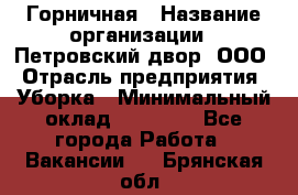 Горничная › Название организации ­ Петровский двор, ООО › Отрасль предприятия ­ Уборка › Минимальный оклад ­ 15 000 - Все города Работа » Вакансии   . Брянская обл.